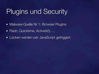 Plugins und Security
 Malware-Quelle Nr 1: Browser Plugins
 Flash, Quicktime, ActiveX(!), ...
 Lücken werden per JavaScript getriggert
 