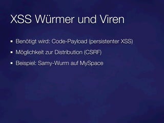 XSS Würmer und Viren
Benötigt wird: Code-Payload (persistenter XSS)
Möglichkeit zur Distribution (CSRF)
Beispiel: Samy-Wurm auf MySpace
 
