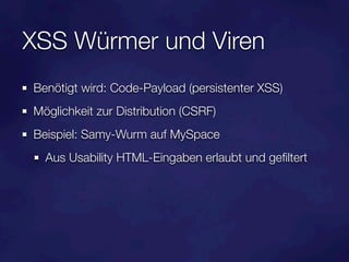 XSS Würmer und Viren
Benötigt wird: Code-Payload (persistenter XSS)
Möglichkeit zur Distribution (CSRF)
Beispiel: Samy-Wurm auf MySpace
  Aus Usability HTML-Eingaben erlaubt und geﬁltert
 