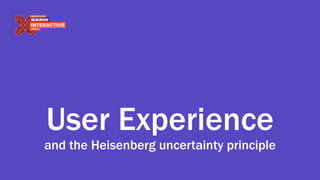 User Experience
and the Heisenberg uncertainty principle
 