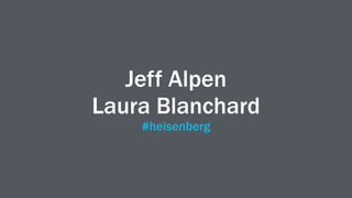 Jeff Alpen
Laura Blanchard
#heisenberg
 