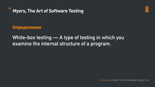 Myers, The Art of Software Testing
Определение
White-box testing — A type of testing in which you
examine the internal structure of a program.
Источник: G. Myers, The Art of Software Testing , 2 ed.
10
 