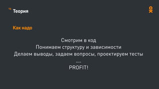Теория
Как надо
Смотрим в код
Понимаем структуру и зависимости
Делаем выводы, задаем вопросы, проектируем тесты
….
PROFIT!
16
 