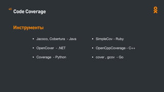 Code Coverage
Инструменты
• Jacoco, Cobertura - Java

• OpenCover - .NET

• Coverage - Python

• SimpleCov - Ruby 

• OpenCppCoverage - C++

• cover , gcov - Go

45
 