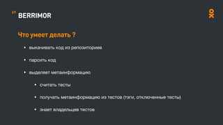 BERRIMOR
Что умеет делать ?
• выкачивать код из репозиториев

• парсить код

• выделяет метаинформацию

• считать тесты 

• получать метаинформацию из тестов (тэги, отключенные тесты)

• знает владельцев тестов 

69
 
