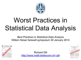 Best Practices in Statistical Data Analysis
Willem Heiser farewell symposium 30 January 2014
Richard Gill
http://www.math.leidenuniv.nl/~gill
Worst Practices in
Statistical Data Analysis
 