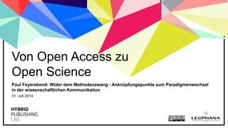 Paul Feyerabend: Wider dem Methodenzwang - Anknüpfungspunkte zum Paradigmenwechsel
in der wissenschaftlichen Kommunikation
Von Open Access zu
Open Science
31. Juli 2014
 
