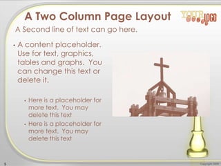 • A content placeholder.
Use for text, graphics,
tables and graphs. You
can change this text or
delete it.
• Here is a placeholder for
more text. You may
delete this text
• Here is a placeholder for
more text. You may
delete this text
5 Copyright 2009
A Two Column Page Layout
A Second line of text can go here.
 