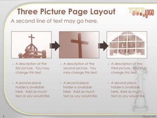 Copyright 20097
• A description of the
first picture. You may
change this text.
• A second place
holder is available
here. Add as much
text as you would like.
• A description of the
second picture. You
may change this text.
• A second place
holder is available
here. Add as much
text as you would like.
• A description of the
third picture. You may
change this text.
• A second place
holder is available
here. Add as much
text as you would like.
Three Picture Page Layout
A second line of text may go here.
 