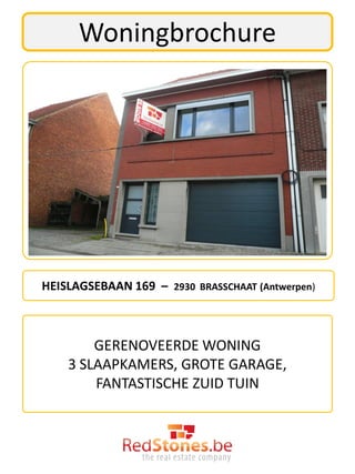 Woningbrochure




HEISLAGSEBAAN 169 – 2930 BRASSCHAAT (Antwerpen)



        GERENOVEERDE WONING
    3 SLAAPKAMERS, GROTE GARAGE,
        FANTASTISCHE ZUID TUIN
 