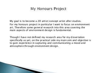 My goal is to become a 2D artist/concept artist after studies.
For my honours project in particular I want to focus on env...