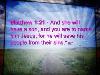 Matthew 1:21 - And she will
have a son, and you are to name
him Jesus, for he will save his
people from their sins." NLT
 