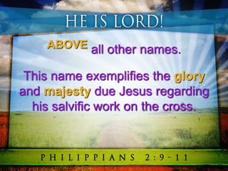 ABOVE all other names.
This name exemplifies the glory
and majesty due Jesus regarding
his salvific work on the cross.
 