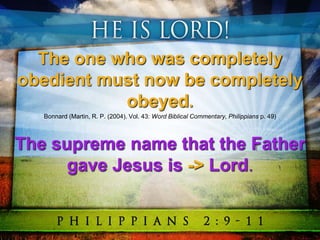 The one who was completely
obedient must now be completely
obeyed.
Bonnard (Martin, R. P. (2004). Vol. 43: Word Biblical Commentary, Philippians p. 49)
The supreme name that the Father
gave Jesus is -> Lord.
 