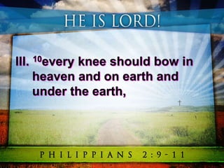 III. 10every knee should bow in
heaven and on earth and
under the earth,
 