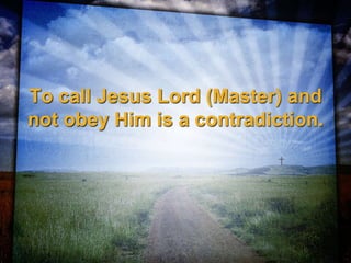 To call Jesus Lord (Master) and
not obey Him is a contradiction.
 