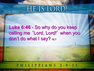 Luke 6:46 - So why do you keep
calling me ‘Lord, Lord!’ when you
don’t do what I say? NLT
 