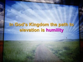 In God’s Kingdom the path to
elevation is humility
 