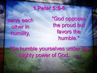 1 Peter 5:5-6
serve each
other in
humility,
"God opposes
the proud but
favors the
humble."
6So humble yourselves under the
mighty power of God,… NLT
 