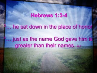 Hebrews 1:3-4
3… he sat down in the place of honor
4… just as the name God gave him is
greater than their names. NLT
 