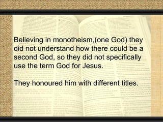 Believing in monotheism,(one God) they
did not understand how there could be a
second God, so they did not specifically
use the term God for Jesus.

They honoured him with different titles.
 