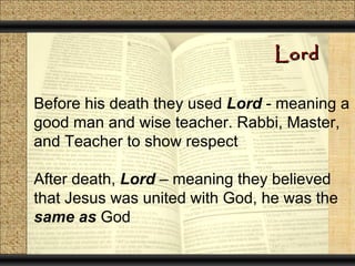 Lord

Before his death they used Lord - meaning a
good man and wise teacher. Rabbi, Master,
and Teacher to show respect

After death, Lord – meaning they believed
that Jesus was united with God, he was the
same as God
 