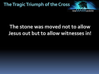 TheTragicTriumph of the Cross
The stone was moved not to allow
Jesus out but to allow witnesses in!
 