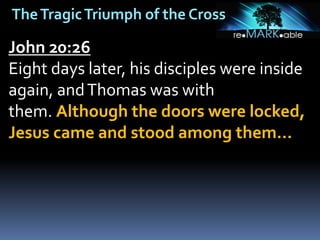 TheTragicTriumph of the Cross
John 20:26
Eight days later, his disciples were inside
again, andThomas was with
them. Although the doors were locked,
Jesus came and stood among them…
 