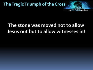 TheTragicTriumph of the Cross
The stone was moved not to allow
Jesus out but to allow witnesses in!
 