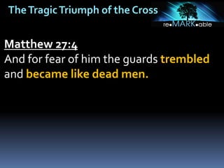 TheTragicTriumph of the Cross
Matthew 27:4
And for fear of him the guards trembled
and became like dead men.
 