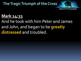TheTragicTriumph of the Cross
Mark 14:33
And he took with him Peter and James
and John, and began to be greatly
distressed and troubled.
 