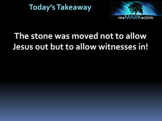 Today’sTakeaway
The stone was moved not to allow
Jesus out but to allow witnesses in!
 
