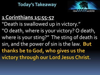 Today’sTakeaway
1 Corinthians 15:55-57
“Death is swallowed up in victory.”
“O death, where is your victory? O death,
where is your sting?” The sting of death is
sin, and the power of sin is the law. But
thanks be to God, who gives us the
victory through our Lord Jesus Christ.
 