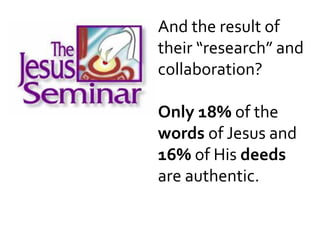 And the result of
their “research” and
collaboration?
Only 18% of the
words of Jesus and
16% of His deeds
are authentic.
 