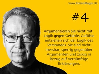 Argumentieren Sie nicht mit
Logik gegen Gefühle. Gefühle
entziehen sich der Logik des
Verstandes. Sie sind nicht
messbar, sperrig gegenüber
Argumenten und zickig in
Bezug auf vernünftige
Erklärungen.
www.FolienMagie.de
#4
 