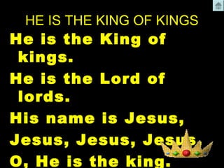 HE IS THE KING OF KINGS 
He is the King of 
kings. 
He is the Lord of 
lords. 
His name is Jesus, 
Jesus, Jesus, Jesus. 
O, He is the king. 
