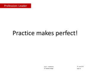 Profession: Leader

Practice makes perfect!

ECLF – Conference

19. June 2013

Dr. Barbara Heitger

Seite 10

 
