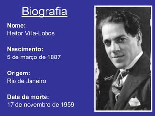 Biografia
Nome:
Heitor Villa-Lobos
Nascimento:
5 de março de 1887
Origem:
Rio de Janeiro
Data da morte:
17 de novembro de 1959
 