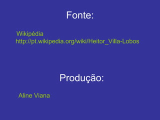 Fonte:
Wikipédia
http://pt.wikipedia.org/wiki/Heitor_Villa-Lobos
Produção:
Aline Viana
 