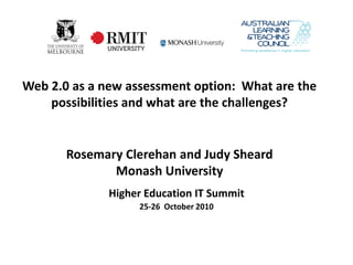 Web 2.0 as a new assessment option: What are the
    possibilities and what are the challenges?


       Rosemary Clerehan and Judy Sheard
              Monash University
              Higher Education IT Summit
                   25-26 October 2010
 