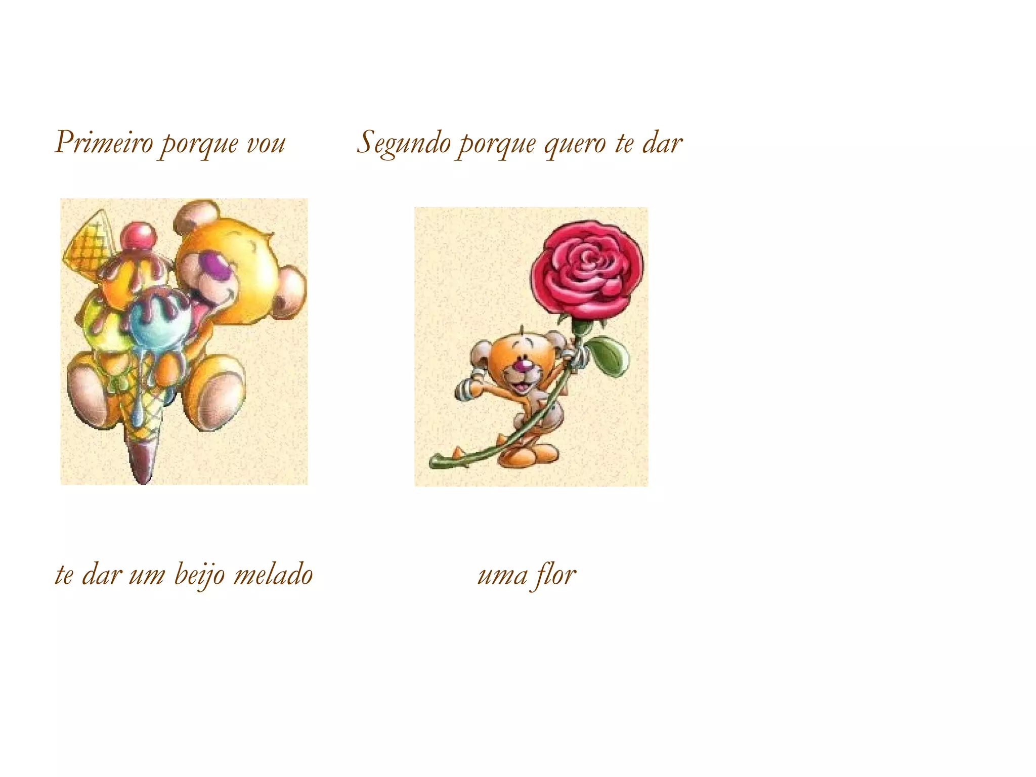 Primeiro porque vou  te dar um beijo melado Segundo porque quero te dar uma flor 