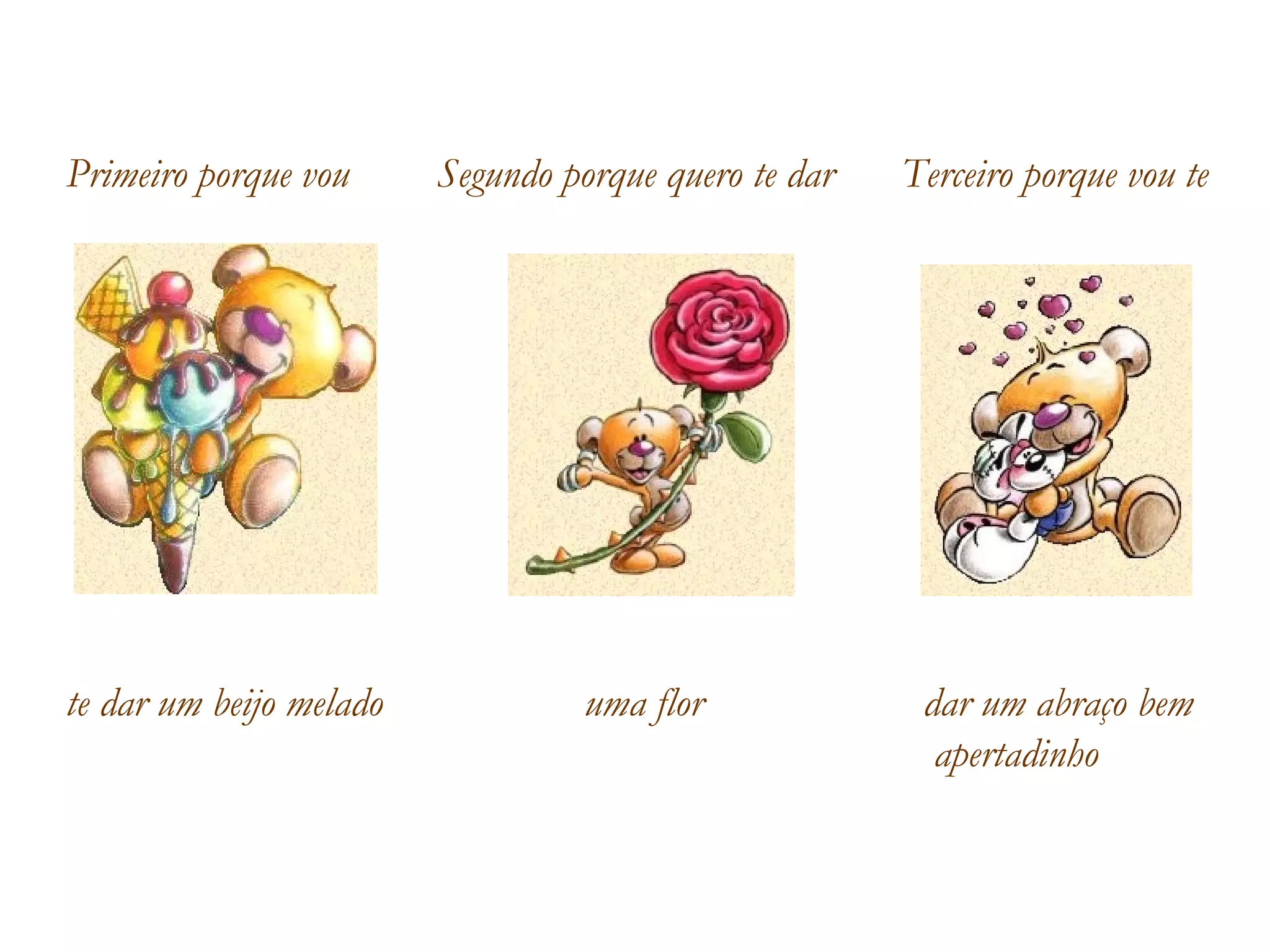 Primeiro porque vou  te dar um beijo melado Segundo porque quero te dar uma flor Terceiro porque vou te  dar um abraço bem   apertadinho 