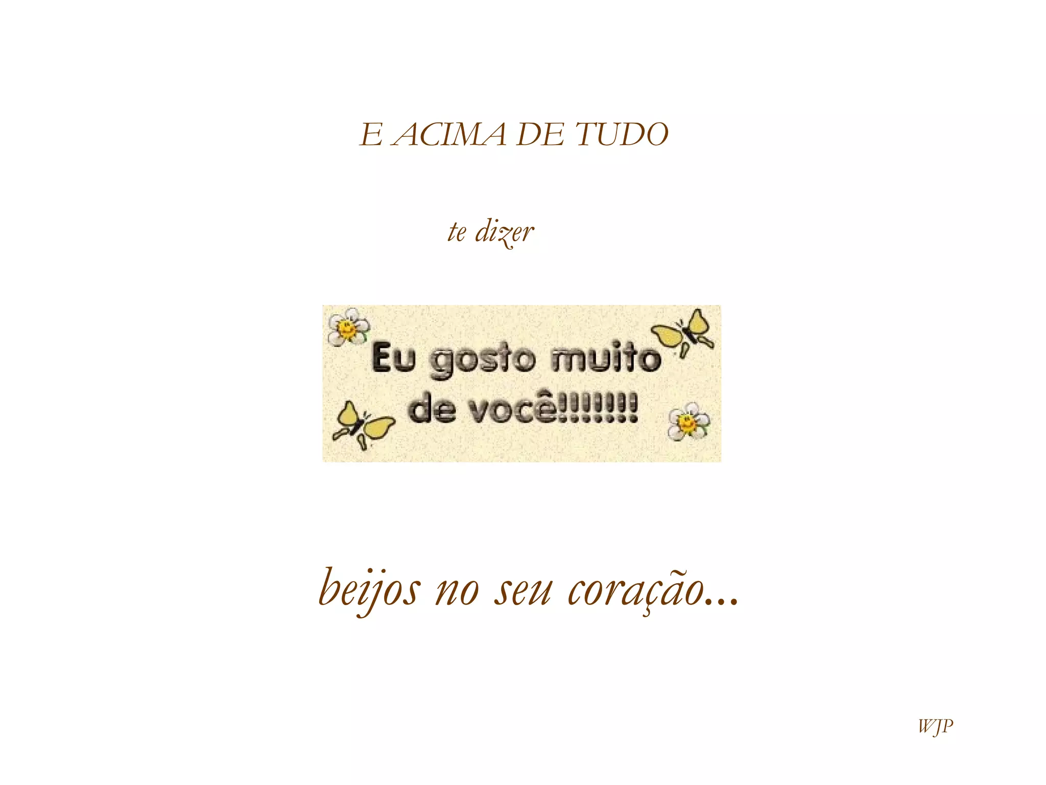 E ACIMA DE TUDO te dizer  beijos no seu coração... WJP 