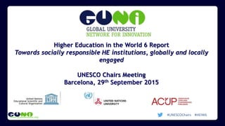 www.guninetwork.org
Higher Education in the World 6 Report
Towards socially responsible HE institutions, globally and locally
engaged
UNESCO Chairs Meeting
Barcelona, 29th September 2015
#UNESCOChairs #HEIW6
 