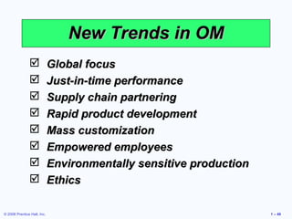 New Trends in OM
                            Global focus
                            Just-in-time performance
                            Supply chain partnering
                            Rapid product development
                            Mass customization
                            Empowered employees
                            Environmentally sensitive production
                            Ethics

© 2008 Prentice Hall, Inc.                                          1 – 49
 