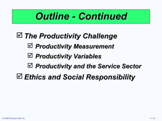 © 2008 Prentice Hall, Inc. 1 – 4
Outline - ContinuedOutline - Continued
 The Productivity ChallengeThe Productivity Challenge
 Productivity MeasurementProductivity Measurement
 Productivity VariablesProductivity Variables
 Productivity and the Service SectorProductivity and the Service Sector
 Ethics and Social ResponsibilityEthics and Social Responsibility
 