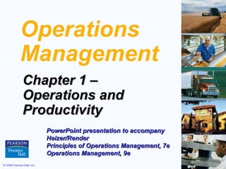 © 2008 Prentice Hall, Inc. 1 – 1
Operations
Management
Chapter 1 –Chapter 1 –
Operations andOperations and
ProductivityProductivity
PowerPoint presentation to accompanyPowerPoint presentation to accompany
Heizer/RenderHeizer/Render
Principles of Operations Management, 7ePrinciples of Operations Management, 7e
Operations Management, 9eOperations Management, 9e
 