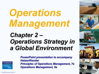 © 2008 Prentice Hall, Inc. 2 – 1
Operations
Management
Chapter 2 –Chapter 2 –
Operations Strategy inOperations Strategy in
a Global Environmenta Global Environment
PowerPoint presentation to accompanyPowerPoint presentation to accompany
Heizer/RenderHeizer/Render
Principles of Operations Management, 7ePrinciples of Operations Management, 7e
Operations Management, 9eOperations Management, 9e
 