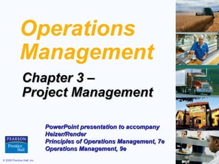 Operations
             Management
               Chapter 3 –
               Project Management

                             PowerPoint presentation to accompany
                             Heizer/Render
                             Principles of Operations Management, 7e
                             Operations Management, 9e
© 2008 Prentice Hall, Inc.                                             3–1
 