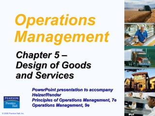 Operations
             Management
               Chapter 5 –
               Design of Goods
               and Services
                             PowerPoint presentation to accompany
                             Heizer/Render
                             Principles of Operations Management, 7e
                             Operations Management, 9e
© 2008 Prentice Hall, Inc.                                             5–1
 